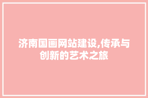 济南国画网站建设,传承与创新的艺术之旅 服务器/数据库