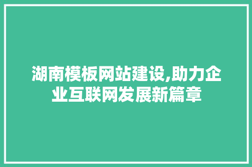 湖南模板网站建设,助力企业互联网发展新篇章 WordPress教程