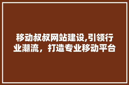 移动叔叔网站建设,引领行业潮流，打造专业移动平台 Web前端