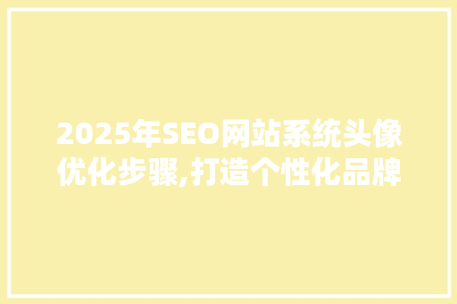 2025年SEO网站系统头像优化步骤,打造个性化品牌形象 SEO教程