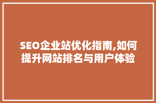 SEO企业站优化指南,如何提升网站排名与用户体验