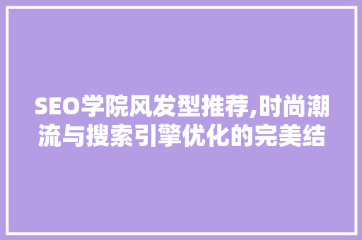 SEO学院风发型推荐,时尚潮流与搜索引擎优化的完美结合