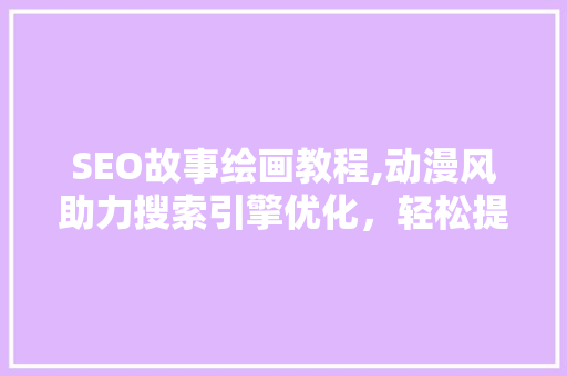 SEO故事绘画教程,动漫风助力搜索引擎优化，轻松提升网站排名