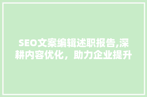 SEO文案编辑述职报告,深耕内容优化，助力企业提升品牌影响力 Web前端