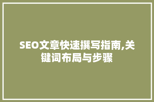 SEO文章快速撰写指南,关键词布局与步骤 Web前端