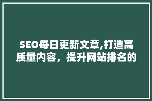 SEO每日更新文章,打造高质量内容，提升网站排名的关键步骤 建站教程