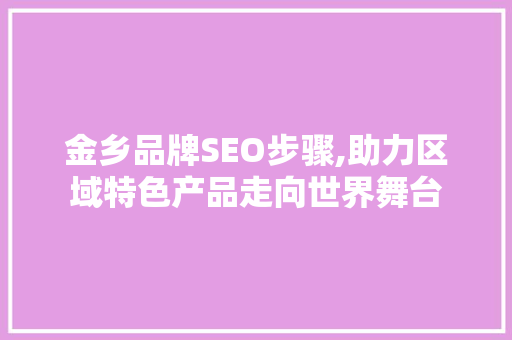 金乡品牌SEO步骤,助力区域特色产品走向世界舞台