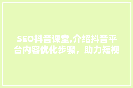 SEO抖音课堂,介绍抖音平台内容优化步骤，助力短视频传播