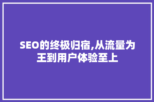 SEO的终极归宿,从流量为王到用户体验至上