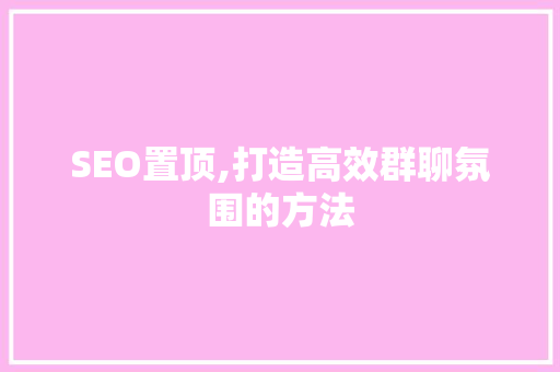 SEO置顶,打造高效群聊氛围的方法