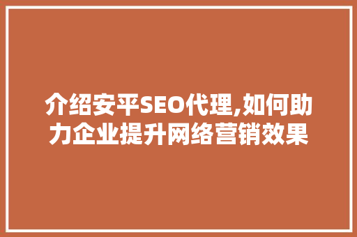 介绍安平SEO代理,如何助力企业提升网络营销效果 介绍安平SEO代理,如何助力企业提升网络营销效果 Web前端