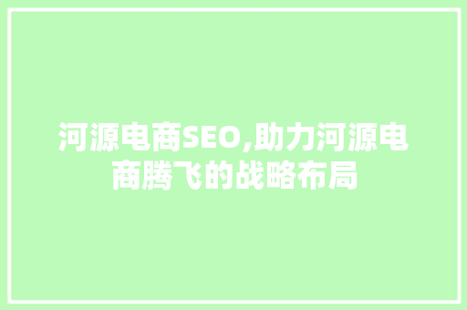 河源电商SEO,助力河源电商腾飞的战略布局