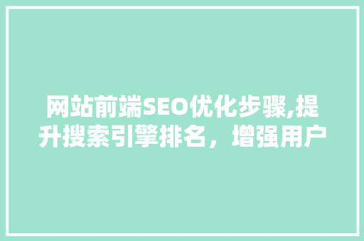 网站前端SEO优化步骤,提升搜索引擎排名，增强用户体验