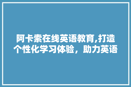 阿卡索在线英语教育,打造个性化学习体验，助力英语学习新篇章