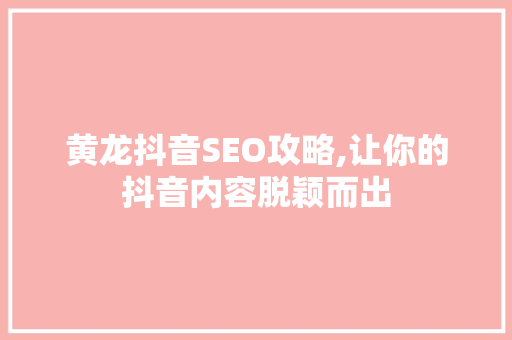 黄龙抖音SEO攻略,让你的抖音内容脱颖而出 SEO教程