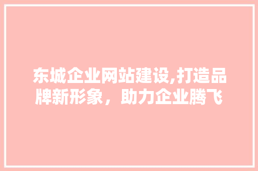 东城企业网站建设,打造品牌新形象，助力企业腾飞