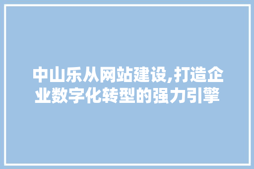 中山乐从网站建设,打造企业数字化转型的强力引擎 服务器/数据库