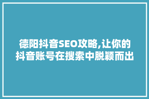 德阳抖音SEO攻略,让你的抖音账号在搜索中脱颖而出