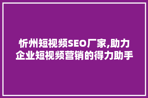 忻州短视频SEO厂家,助力企业短视频营销的得力助手 Web前端