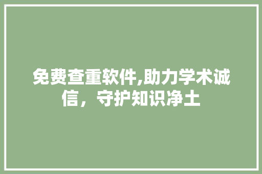 免费查重软件,助力学术诚信，守护知识净土 免费查重软件,助力学术诚信，守护知识净土 Web前端