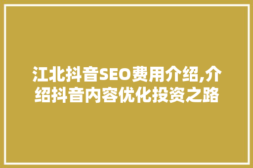 江北抖音SEO费用介绍,介绍抖音内容优化投资之路