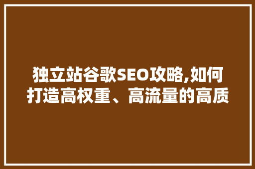 独立站谷歌SEO攻略,如何打造高权重、高流量的高质量网站 Web前端