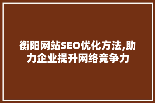 衡阳网站SEO优化方法,助力企业提升网络竞争力 服务器/数据库