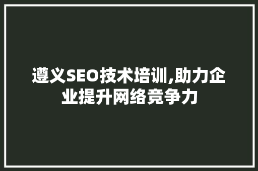 遵义SEO技术培训,助力企业提升网络竞争力 SEO教程