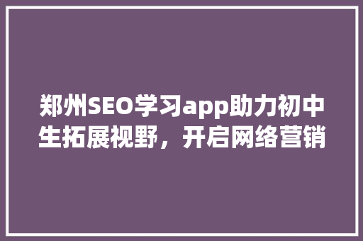 郑州SEO学习app助力初中生拓展视野，开启网络营销之旅 Web前端