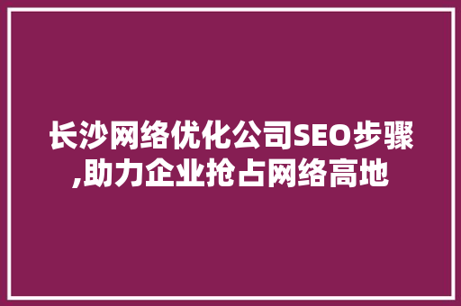 长沙网络优化公司SEO步骤,助力企业抢占网络高地 SEO教程