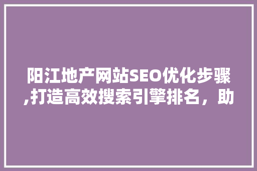 阳江地产网站SEO优化步骤,打造高效搜索引擎排名，助力企业腾飞 WordPress教程