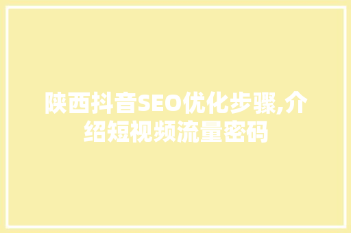 陕西抖音SEO优化步骤,介绍短视频流量密码