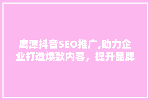 鹰潭抖音SEO推广,助力企业打造爆款内容，提升品牌影响力 Web前端