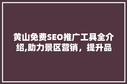 黄山免费SEO推广工具全介绍,助力景区营销，提升品牌影响力