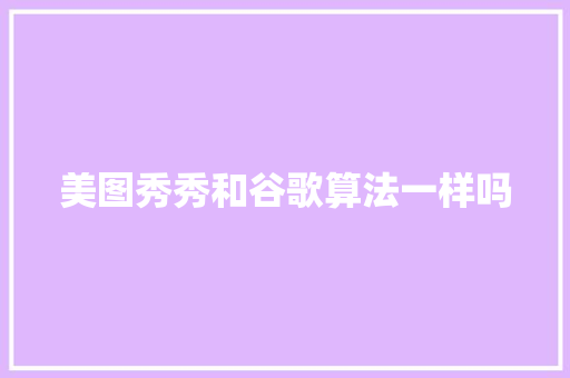 美图秀秀和谷歌算法一样吗 Web前端