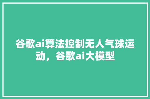 谷歌ai算法控制无人气球运动，谷歌ai大模型 服务器/数据库