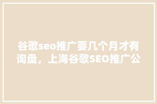 谷歌seo推广要几个月才有询盘，上海谷歌SEO推广公司