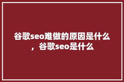 谷歌seo难做的原因是什么，谷歌seo是什么
