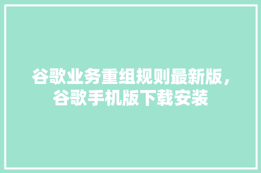 谷歌业务重组规则最新版，谷歌手机版下载安装 服务器/数据库