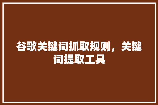 谷歌关键词抓取规则，关键词提取工具 Web前端