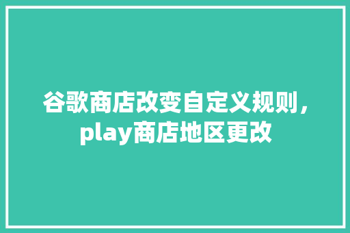 谷歌商店改变自定义规则，play商店地区更改 建站教程