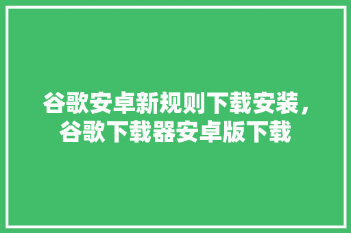 谷歌安卓新规则下载安装，谷歌下载器安卓版下载 服务器/数据库