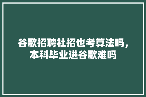 谷歌招聘社招也考算法吗，本科毕业进谷歌难吗