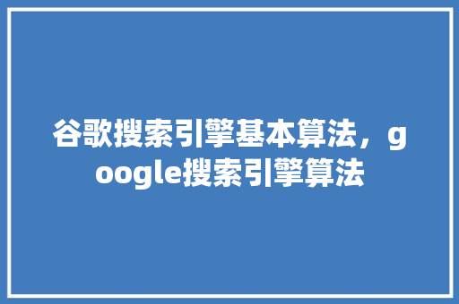 谷歌搜索引擎基本算法，google搜索引擎算法