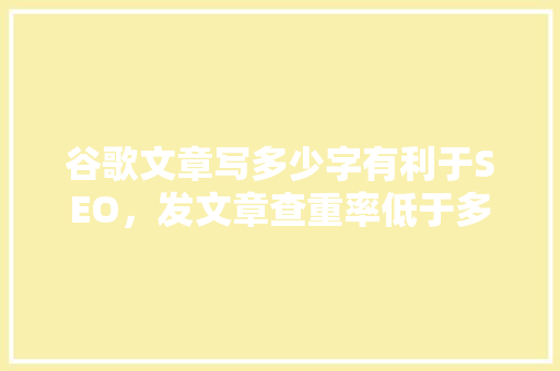 谷歌文章写多少字有利于SEO，发文章查重率低于多少 SEO教程