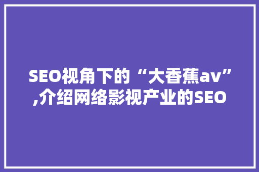 SEO视角下的“大香蕉av”,介绍网络影视产业的SEO步骤与方法