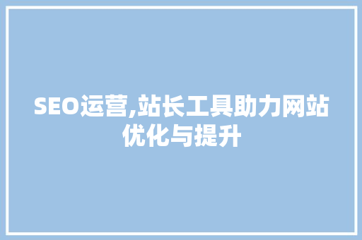 SEO运营,站长工具助力网站优化与提升 服务器/数据库