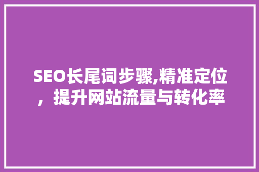 SEO长尾词步骤,精准定位，提升网站流量与转化率 Web前端