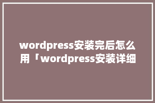 wordpress安装完后怎么用「wordpress安装详细教程」 wordpress安装完后怎么用「wordpress安装详细教程」 服务器/数据库