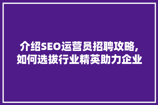 介绍SEO运营员招聘攻略,如何选拔行业精英助力企业腾飞
